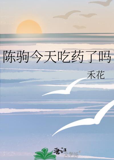 陈驹今天吃药了吗TXTTXT免费